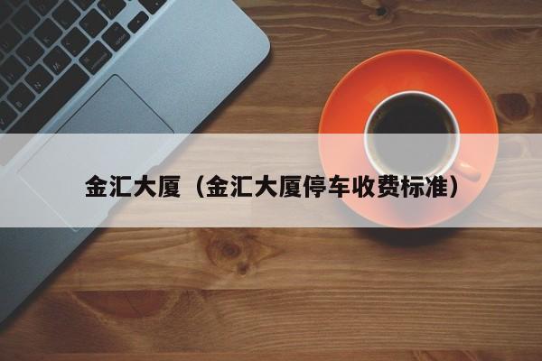 金汇大厦（金汇大厦停车收费标准）