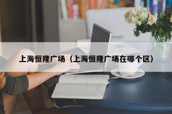 上海恒隆广场（上海恒隆广场在哪个区）